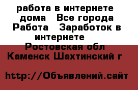 работа в интернете, дома - Все города Работа » Заработок в интернете   . Ростовская обл.,Каменск-Шахтинский г.